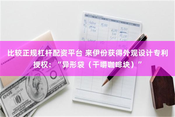 比较正规杠杆配资平台 来伊份获得外观设计专利授权：“异形袋（干嚼咖啡块）”