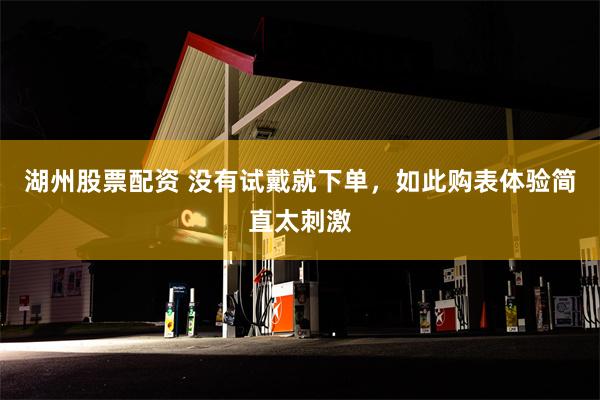 湖州股票配资 没有试戴就下单，如此购表体验简直太刺激