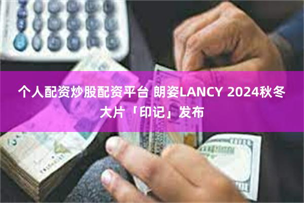 个人配资炒股配资平台 朗姿LANCY 2024秋冬大片「印记」发布