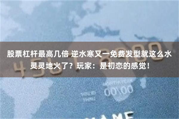 股票杠杆最高几倍 逆水寒又一免费发型就这么水灵灵地火了？玩家：是初恋的感觉！