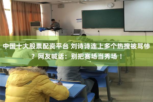 中国十大股票配资平台 刘诗诗连上多个热搜被骂惨？网友喊话：别把赛场当秀场 ！