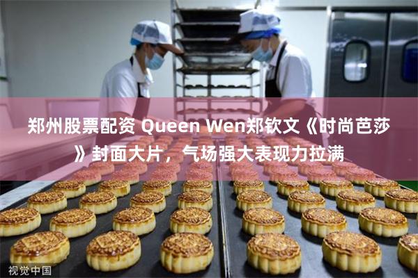 郑州股票配资 Queen Wen郑钦文《时尚芭莎》封面大片，气场强大表现力拉满