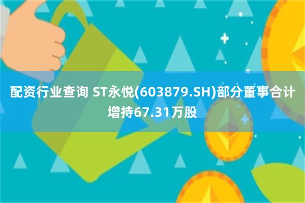 配资行业查询 ST永悦(603879.SH)部分董事合计增持67.31万股