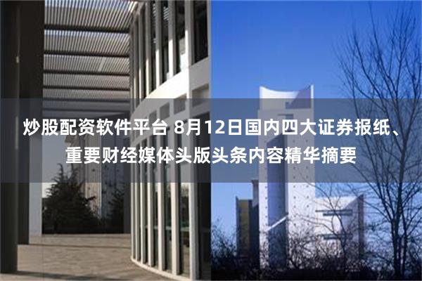 炒股配资软件平台 8月12日国内四大证券报纸、重要财经媒体头版头条内容精华摘要