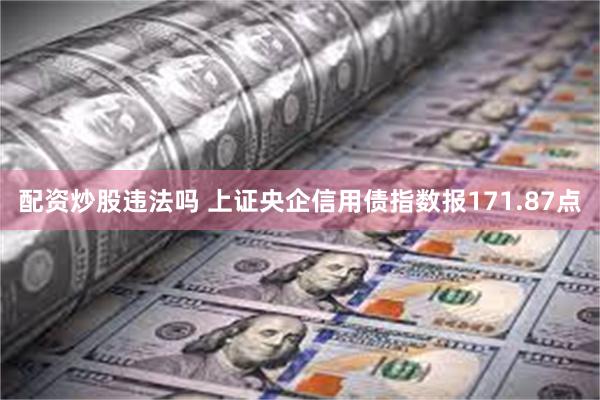 配资炒股违法吗 上证央企信用债指数报171.87点