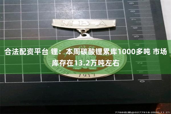 合法配资平台 锂：本周碳酸锂累库1000多吨 市场库存在13.2万吨左右