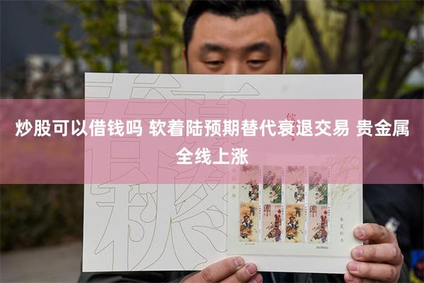 炒股可以借钱吗 软着陆预期替代衰退交易 贵金属全线上涨