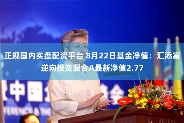 正规国内实盘配资平台 8月22日基金净值：汇添富逆向投资混合A最新净值2.77