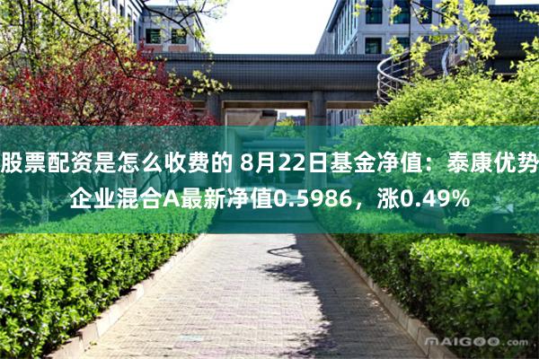 股票配资是怎么收费的 8月22日基金净值：泰康优势企业混合A最新净值0.5986，涨0.49%