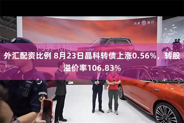 外汇配资比例 8月23日晶科转债上涨0.56%，转股溢价率106.83%