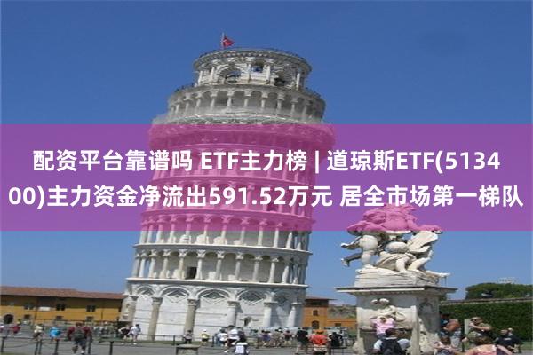 配资平台靠谱吗 ETF主力榜 | 道琼斯ETF(513400)主力资金净流出591.52万元 居全市场第一梯队