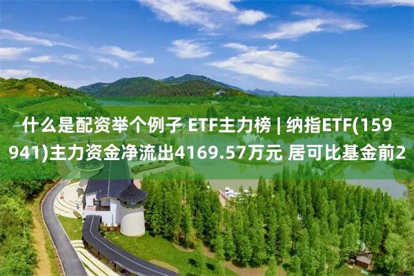 什么是配资举个例子 ETF主力榜 | 纳指ETF(159941)主力资金净流出4169.57万元 居可比基金前2