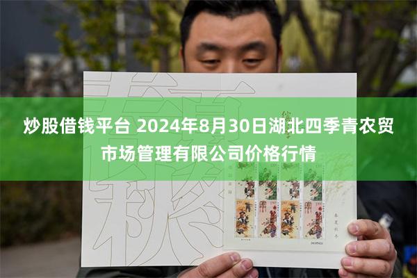 炒股借钱平台 2024年8月30日湖北四季青农贸市场管理有限公司价格行情