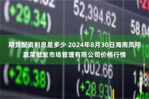 期货配资利息是多少 2024年8月30日海南凤翔蔬菜批发市场管理有限公司价格行情