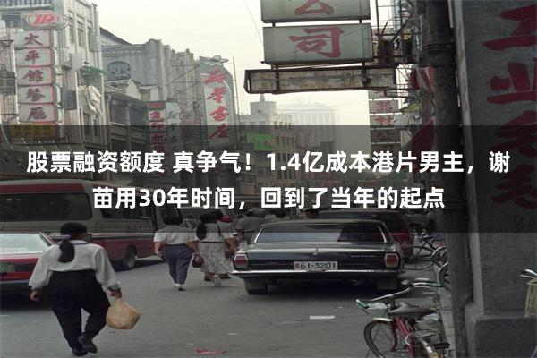 股票融资额度 真争气！1.4亿成本港片男主，谢苗用30年时间，回到了当年的起点