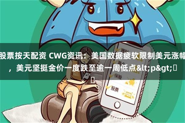 股票按天配资 CWG资讯：美国数据疲软限制美元涨幅，美元坚挺金价一度跌至逾一周低点<p>​