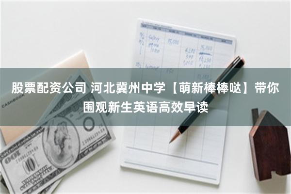 股票配资公司 河北冀州中学【萌新棒棒哒】带你围观新生英语高效早读