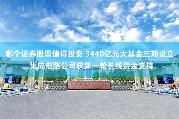 哪个证券股票值得投资 3440亿元大基金三期设立  集成电路公司获新一轮长线资金支持