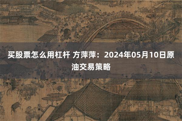 买股票怎么用杠杆 方萍萍：2024年05月10日原油交易策略