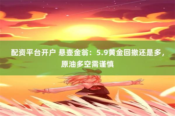 配资平台开户 悬壶金翁：5.9黄金回撤还是多，原油多空需谨慎