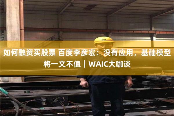 如何融资买股票 百度李彦宏：没有应用，基础模型将一文不值｜WAIC大咖谈