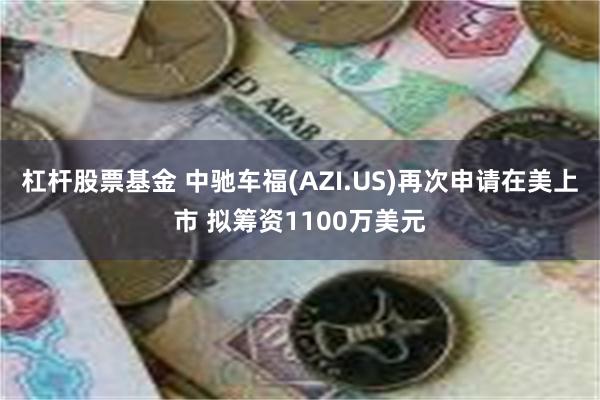 杠杆股票基金 中驰车福(AZI.US)再次申请在美上市 拟筹资1100万美元