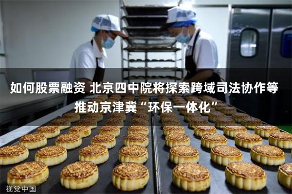 如何股票融资 北京四中院将探索跨域司法协作等 推动京津冀“环保一体化”