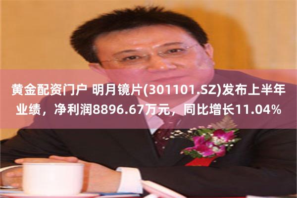 黄金配资门户 明月镜片(301101.SZ)发布上半年业绩，净利润8896.67万元，同比增长11.04%