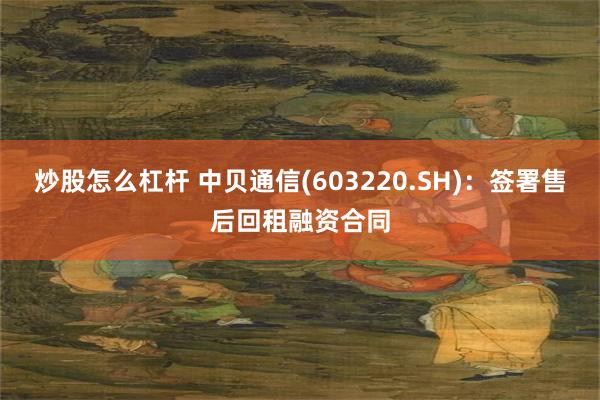 炒股怎么杠杆 中贝通信(603220.SH)：签署售后回租融资合同