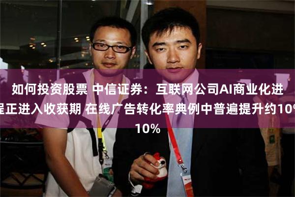 如何投资股票 中信证券：互联网公司AI商业化进程正进入收获期 在线广告转化率典例中普遍提升约10%