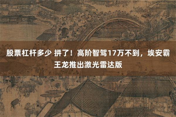 股票杠杆多少 拼了！高阶智驾17万不到，埃安霸王龙推出激光雷达版