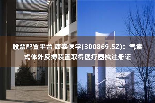 股票配置平台 康泰医学(300869.SZ)：气囊式体外反搏装置取得医疗器械注册证