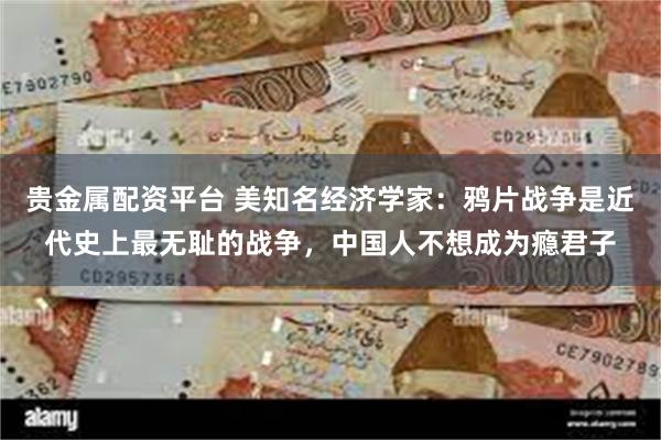 贵金属配资平台 美知名经济学家：鸦片战争是近代史上最无耻的战争，中国人不想成为瘾君子