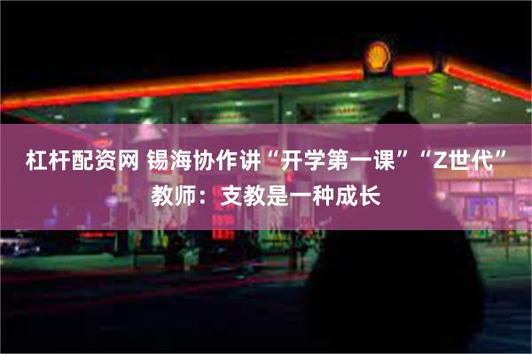 杠杆配资网 锡海协作讲“开学第一课”“Z世代”教师：支教是一种成长