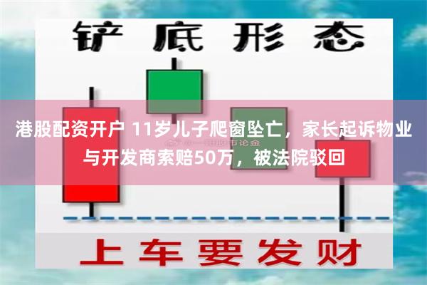 港股配资开户 11岁儿子爬窗坠亡，家长起诉物业与开发商索赔50万，被法院驳回