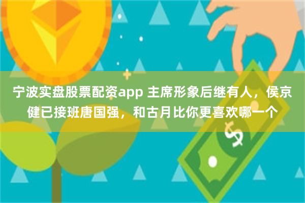 宁波实盘股票配资app 主席形象后继有人，侯京健已接班唐国强，和古月比你更喜欢哪一个