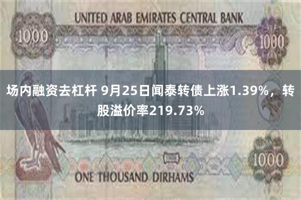 场内融资去杠杆 9月25日闻泰转债上涨1.39%，转股溢价率219.73%