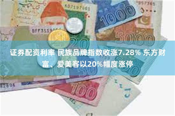 证券配资利率 民族品牌指数收涨7.28% 东方财富、爱美客以20%幅度涨停