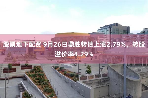 股票地下配资 9月26日鼎胜转债上涨2.79%，转股溢价率4.29%