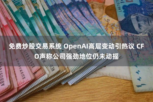 免费炒股交易系统 OpenAI高层变动引热议 CFO声称公司强劲地位仍未动摇