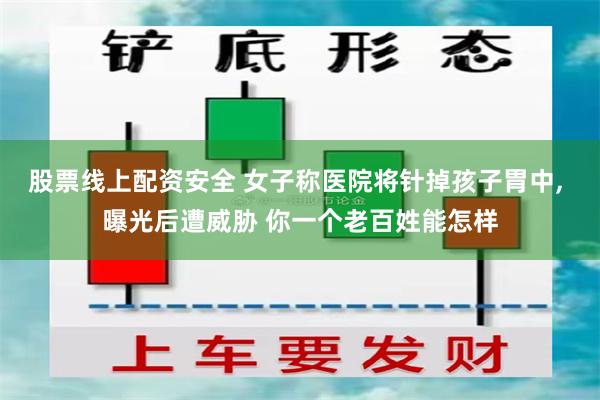 股票线上配资安全 女子称医院将针掉孩子胃中, 曝光后遭威胁 你一个老百姓能怎样