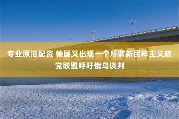 专业原油配资 德国又出现一个所谓新民粹主义政党联盟呼吁俄乌谈判