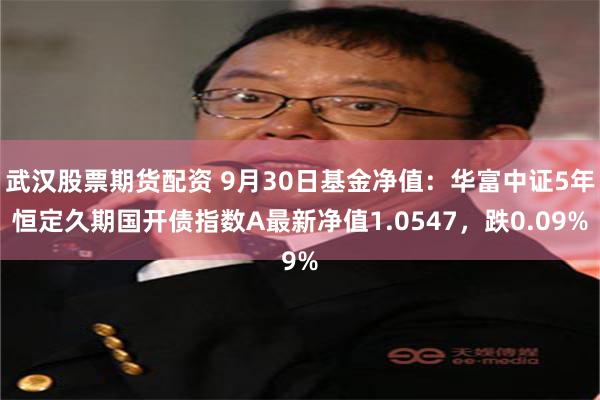 武汉股票期货配资 9月30日基金净值：华富中证5年恒定久期国开债指数A最新净值1.0547，跌0.09%