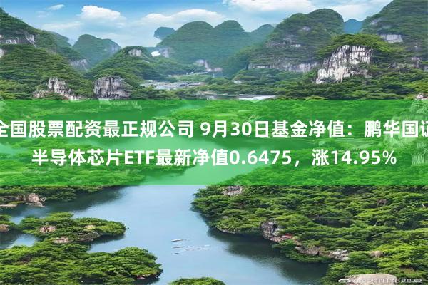 全国股票配资最正规公司 9月30日基金净值：鹏华国证半导体芯片ETF最新净值0.6475，涨14.95%