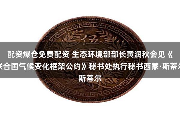 配资爆仓免费配资 生态环境部部长黄润秋会见《联合国气候变化框架公约》秘书处执行秘书西蒙·斯蒂尔