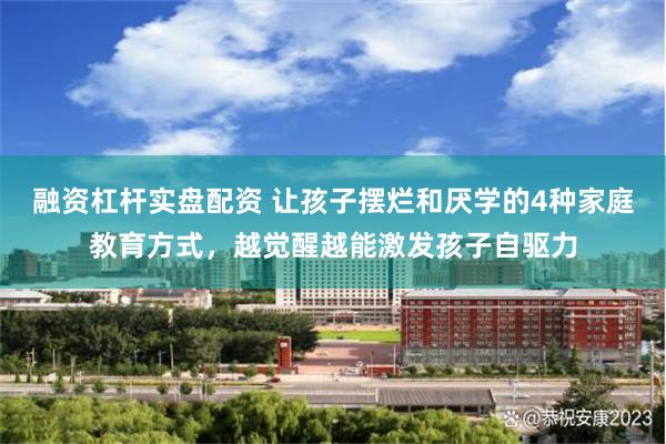 融资杠杆实盘配资 让孩子摆烂和厌学的4种家庭教育方式，越觉醒越能激发孩子自驱力