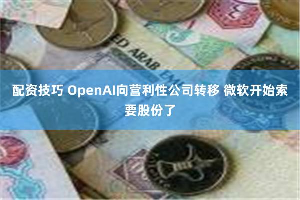 配资技巧 OpenAI向营利性公司转移 微软开始索要股份了