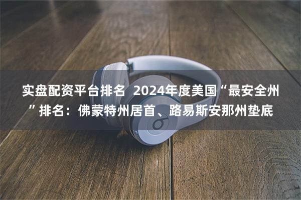 实盘配资平台排名  2024年度美国“最安全州”排名：佛蒙特州居首、路易斯安那州垫底