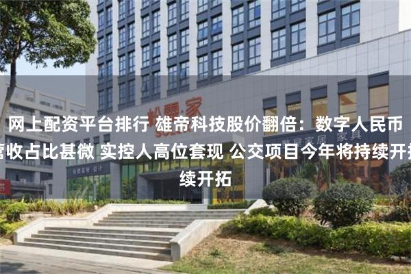 网上配资平台排行 雄帝科技股价翻倍：数字人民币营收占比甚微 实控人高位套现 公交项目今年将持续开拓