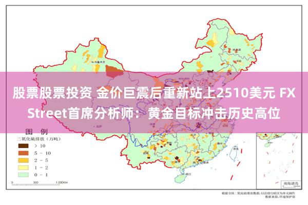 股票股票投资 金价巨震后重新站上2510美元 FXStreet首席分析师：黄金目标冲击历史高位